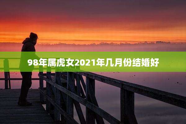 98年属虎女2021年几月份结婚好