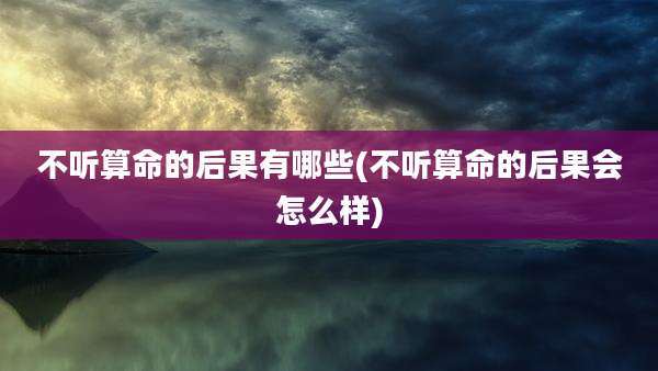 不听算命的后果有哪些(不听算命的后果会怎么样)