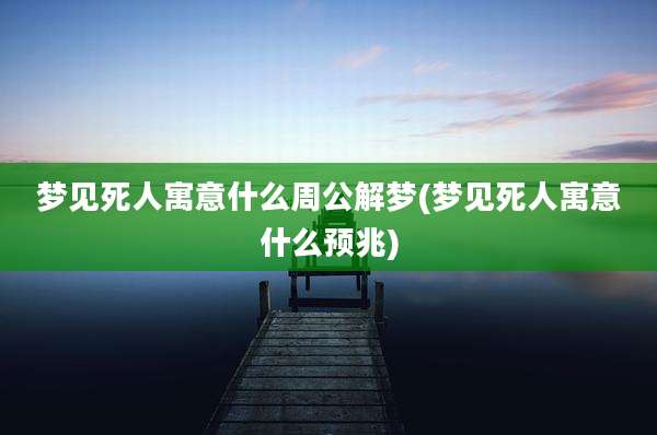 梦见死人寓意什么周公解梦(梦见死人寓意什么预兆)
