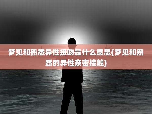 梦见和熟悉异性接吻是什么意思(梦见和熟悉的异性亲密接触)