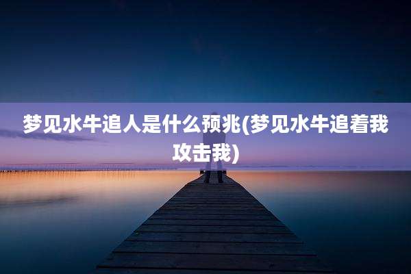 梦见水牛追人是什么预兆(梦见水牛追着我攻击我)