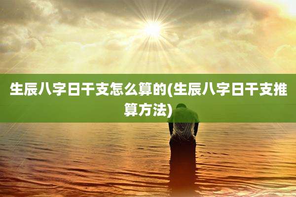 生辰八字日干支怎么算的(生辰八字日干支推算方法)