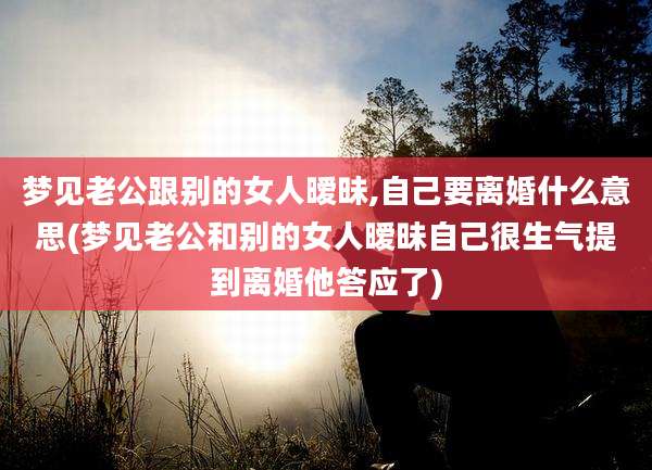梦见老公跟别的女人暧昧,自己要离婚什么意思(梦见老公和别的女人暧昧自己很生气提到离婚他答应了)