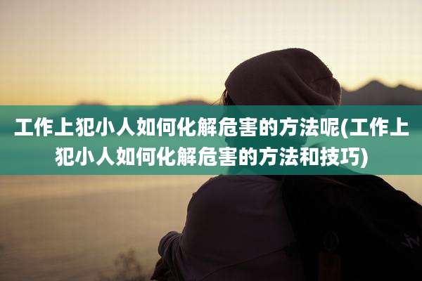 工作上犯小人如何化解危害的方法呢(工作上犯小人如何化解危害的方法和技巧)