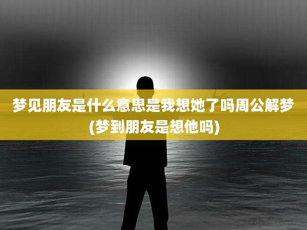 梦见朋友是什么意思是我想她了吗周公解梦(梦到朋友是想他吗)