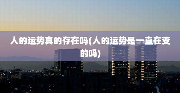 人的运势真的存在吗(人的运势是一直在变的吗)