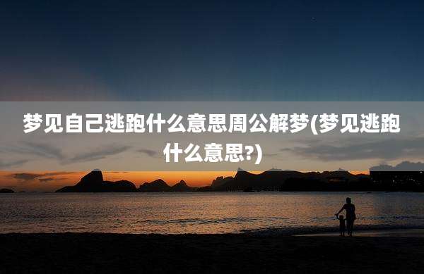 梦见自己逃跑什么意思周公解梦(梦见逃跑什么意思?)