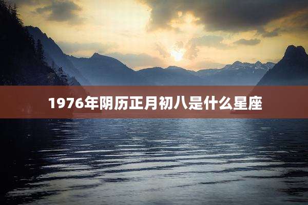 1976年阴历正月初八是什么星座