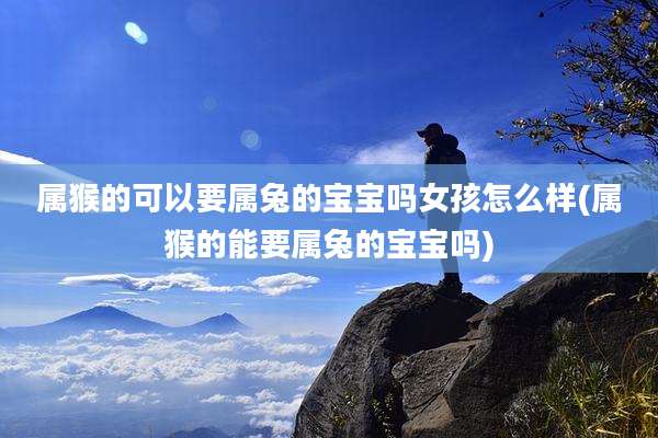属猴的可以要属兔的宝宝吗女孩怎么样(属猴的能要属兔的宝宝吗)