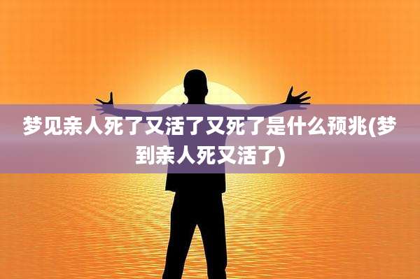 梦见亲人死了又活了又死了是什么预兆(梦到亲人死又活了)