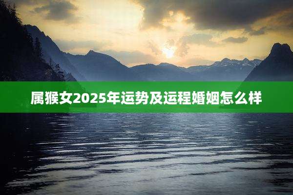 属猴女2025年运势及运程婚姻怎么样