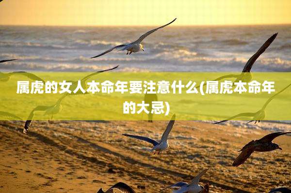 属虎的女人本命年要注意什么(属虎本命年的大忌)