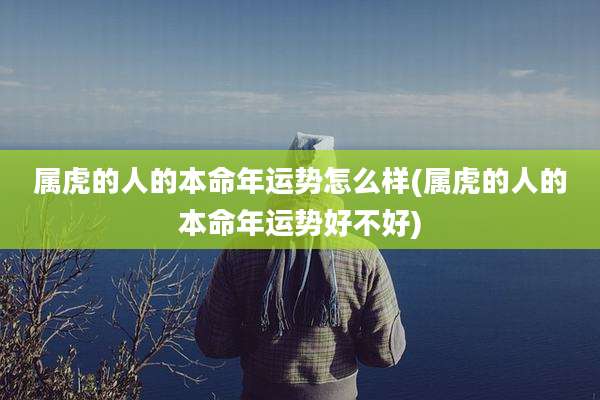 属虎的人的本命年运势怎么样(属虎的人的本命年运势好不好)