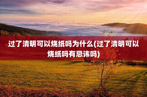 过了清明可以烧纸吗为什么(过了清明可以烧纸吗有忌讳吗)