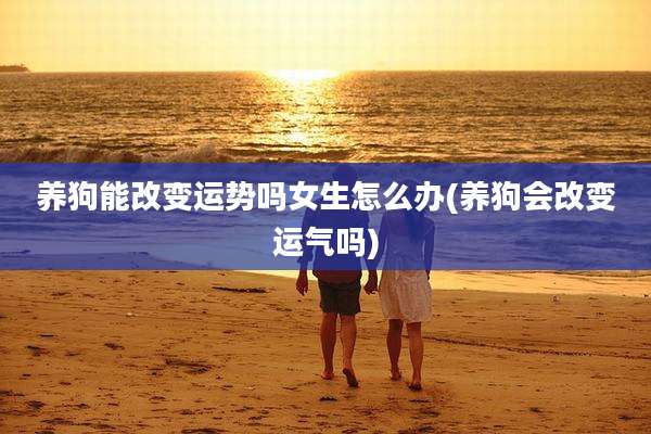 养狗能改变运势吗女生怎么办(养狗会改变运气吗)