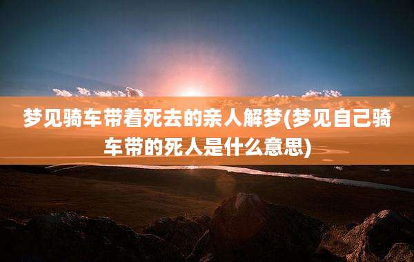 梦见骑车带着死去的亲人解梦(梦见自己骑车带的死人是什么意思)