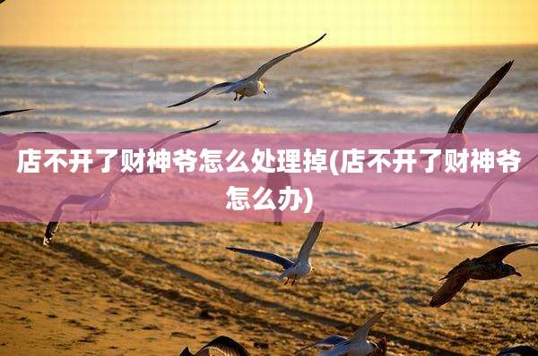 店不开了财神爷怎么处理掉(店不开了财神爷怎么办)