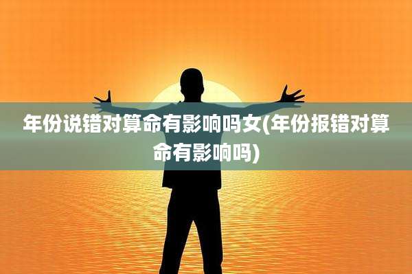 年份说错对算命有影响吗女(年份报错对算命有影响吗)