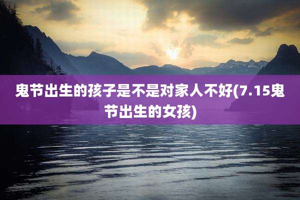 鬼节出生的孩子是不是对家人不好(7.15鬼节出生的女孩)