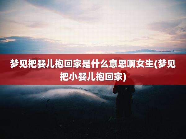 梦见把婴儿抱回家是什么意思啊女生(梦见把小婴儿抱回家)