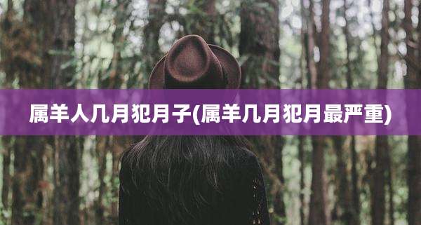 属羊人几月犯月子(属羊几月犯月最严重)