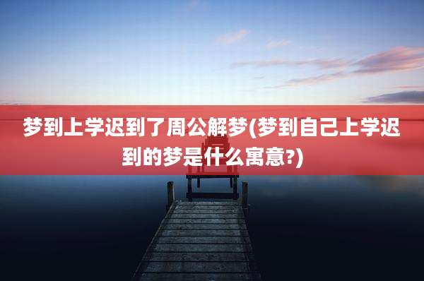 梦到上学迟到了周公解梦(梦到自己上学迟到的梦是什么寓意?)