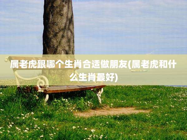 属老虎跟哪个生肖合适做朋友(属老虎和什么生肖最好)