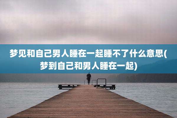 梦见和自己男人睡在一起睡不了什么意思(梦到自己和男人睡在一起)