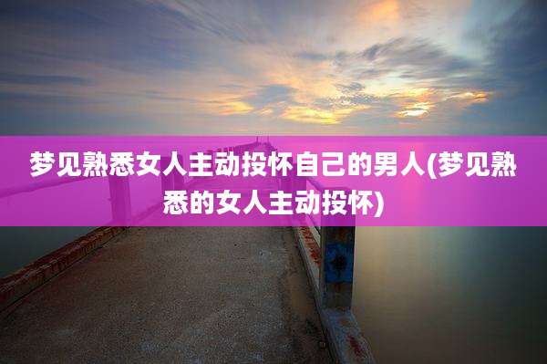梦见熟悉女人主动投怀自己的男人(梦见熟悉的女人主动投怀)