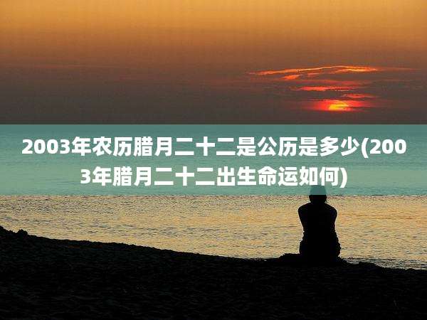 2003年农历腊月二十二是公历是多少(2003年腊月二十二出生命运如何)