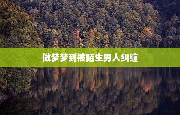 做梦梦到被陌生男人纠缠