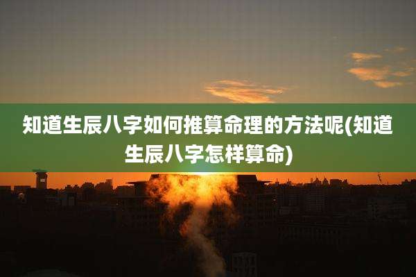 知道生辰八字如何推算命理的方法呢(知道生辰八字怎样算命)