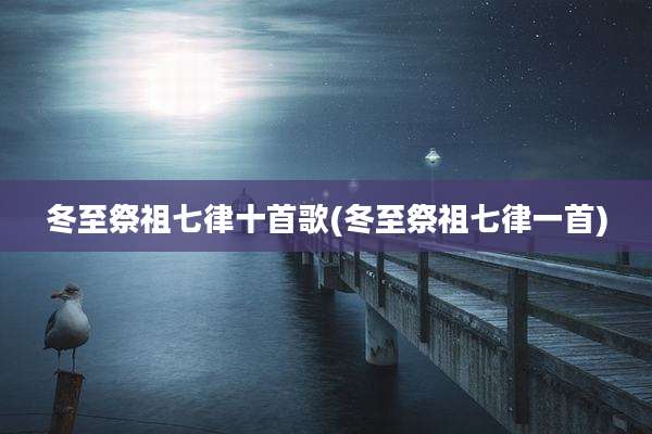 冬至祭祖七律十首歌(冬至祭祖七律一首)