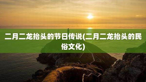 二月二龙抬头的节日传说(二月二龙抬头的民俗文化)