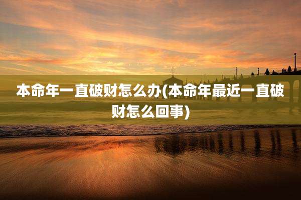 本命年一直破财怎么办(本命年最近一直破财怎么回事)