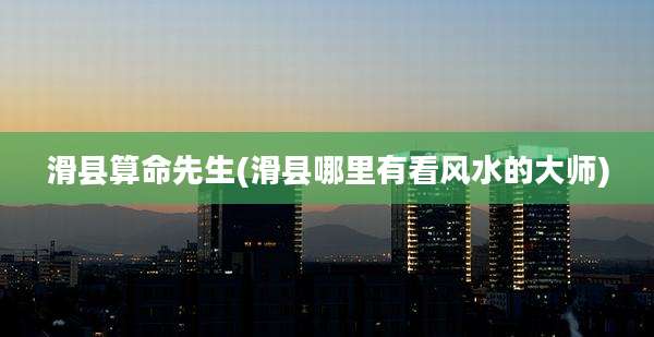 滑县算命先生(滑县哪里有看风水的大师)