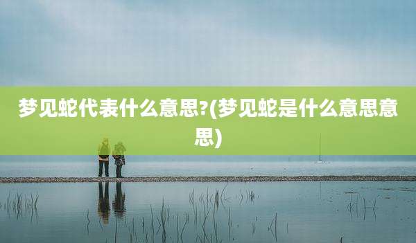 梦见蛇代表什么意思?(梦见蛇是什么意思意思)