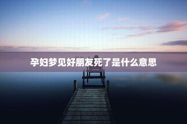 孕妇梦见好朋友死了是什么意思