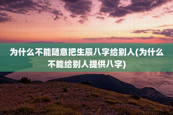 为什么不能随意把生辰八字给别人(为什么不能给别人提供八字)
