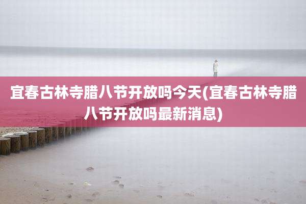 宜春古林寺腊八节开放吗今天(宜春古林寺腊八节开放吗最新消息)