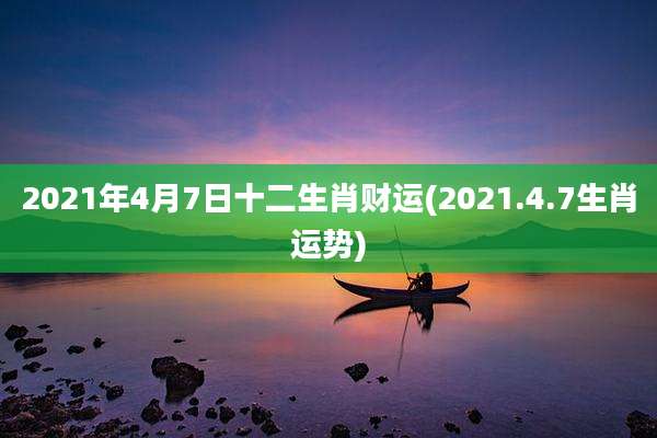 2021年4月7日十二生肖财运(2021.4.7生肖运势)