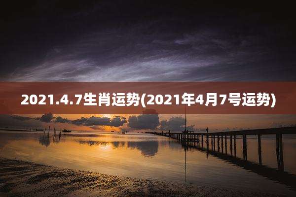 2021.4.7生肖运势(2021年4月7号运势)