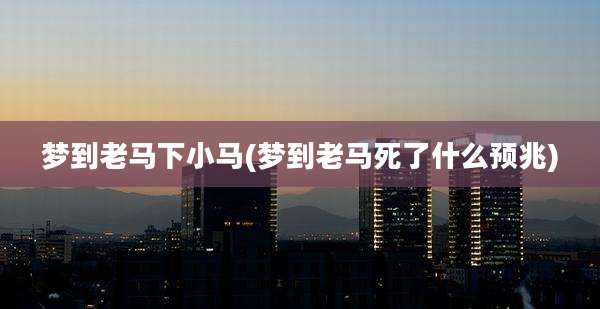 梦到老马下小马(梦到老马死了什么预兆)