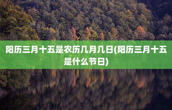 阳历三月十五是农历几月几日(阳历三月十五是什么节日)