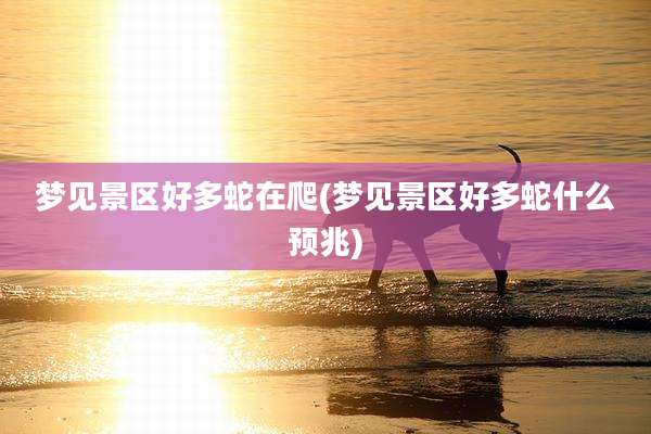 梦见景区好多蛇在爬(梦见景区好多蛇什么预兆)