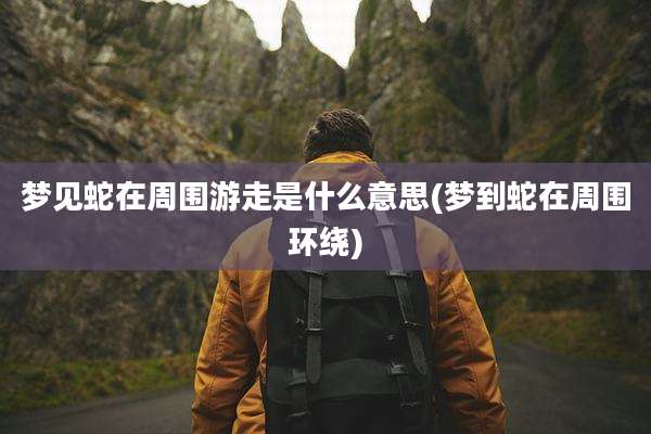 梦见蛇在周围游走是什么意思(梦到蛇在周围环绕)