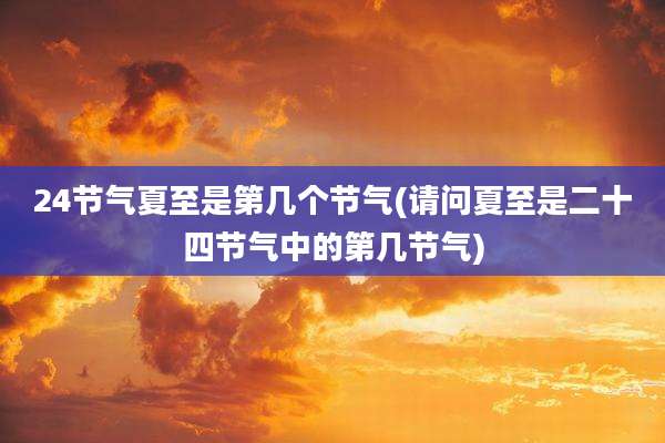 24节气夏至是第几个节气(请问夏至是二十四节气中的第几节气)