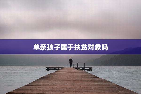 单亲孩子属于扶贫对象吗