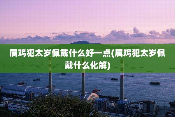 属鸡犯太岁佩戴什么好一点(属鸡犯太岁佩戴什么化解)