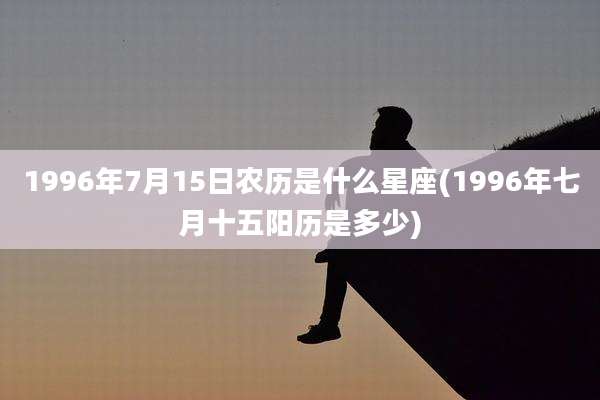1996年7月15日农历是什么星座(1996年七月十五阳历是多少)